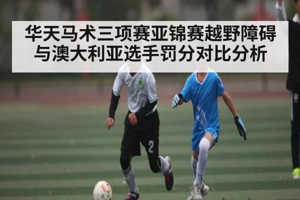 华天马术三项赛亚锦赛越野障碍与澳大利亚选手罚分对比分析 - CS:GO